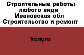 Строительные работы любого вида - Ивановская обл. Строительство и ремонт » Услуги   
